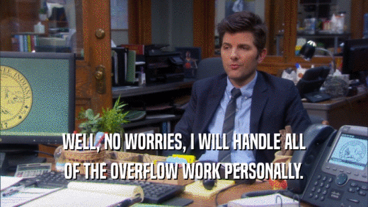 WELL, NO WORRIES, I WILL HANDLE ALL OF THE OVERFLOW WORK PERSONALLY. 