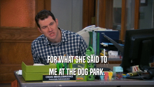 FOR WHAT SHE SAID TO ME AT THE DOG PARK. 