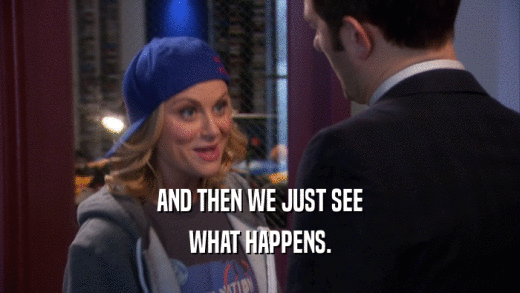 AND THEN WE JUST SEE WHAT HAPPENS. 