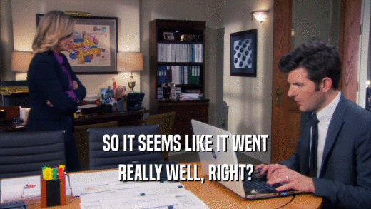SO IT SEEMS LIKE IT WENT REALLY WELL, RIGHT? 