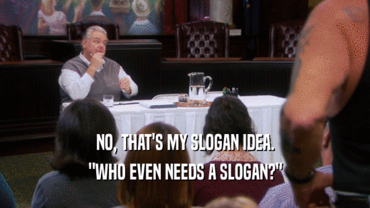 NO, THAT'S MY SLOGAN IDEA. 