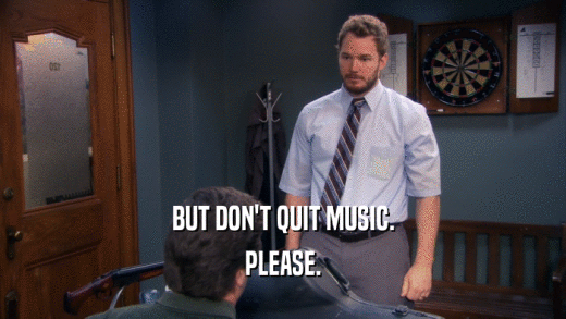 BUT DON'T QUIT MUSIC. PLEASE. 
