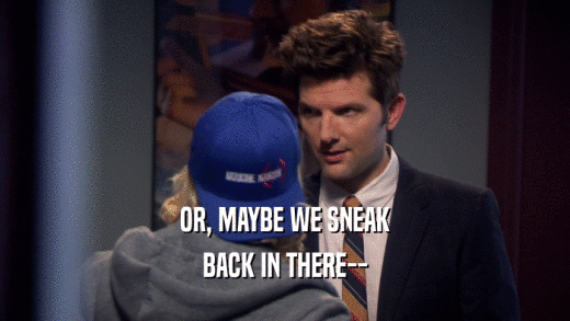 OR, MAYBE WE SNEAK BACK IN THERE-- 