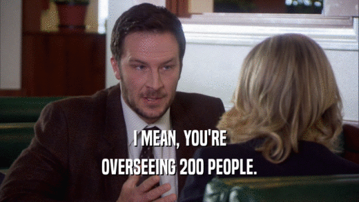 I MEAN, YOU'RE OVERSEEING 200 PEOPLE. 
