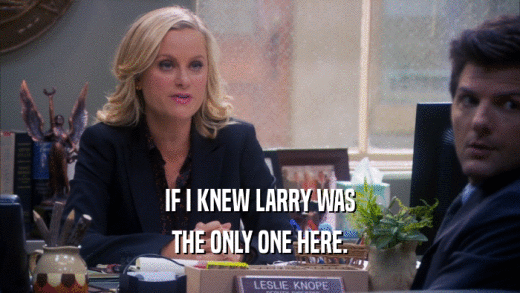 IF I KNEW LARRY WAS THE ONLY ONE HERE. 