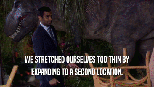 WE STRETCHED OURSELVES TOO THIN BY EXPANDING TO A SECOND LOCATION. 