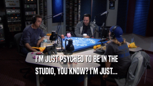 I'M JUST PSYCHED TO BE IN THE STUDIO, YOU KNOW? I'M JUST... 