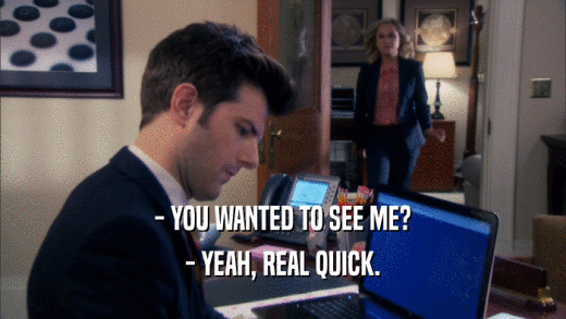 - YOU WANTED TO SEE ME? - YEAH, REAL QUICK. 