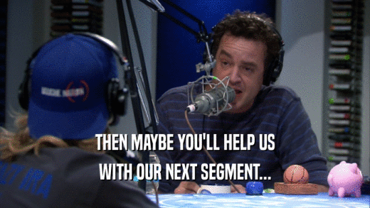 THEN MAYBE YOU'LL HELP US WITH OUR NEXT SEGMENT... 