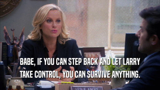 BABE, IF YOU CAN STEP BACK AND LET LARRY TAKE CONTROL, YOU CAN SURVIVE ANYTHING. 
