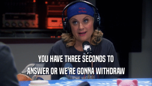 YOU HAVE THREE SECONDS TO ANSWER OR WE'RE GONNA WITHDRAW 
