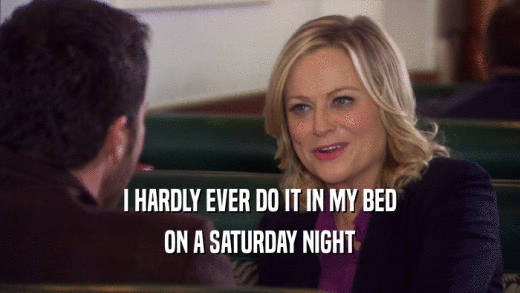I HARDLY EVER DO IT IN MY BED ON A SATURDAY NIGHT 