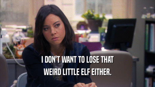I DON'T WANT TO LOSE THAT WEIRD LITTLE ELF EITHER. 