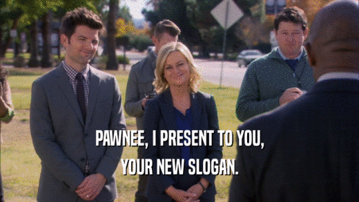 PAWNEE, I PRESENT TO YOU, YOUR NEW SLOGAN. 
