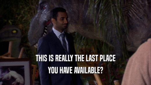 THIS IS REALLY THE LAST PLACE YOU HAVE AVAILABLE? 