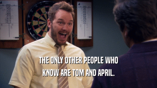 THE ONLY OTHER PEOPLE WHO KNOW ARE TOM AND APRIL. 