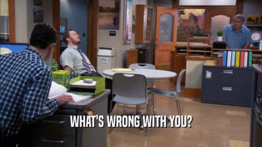 WHAT'S WRONG WITH YOU?  