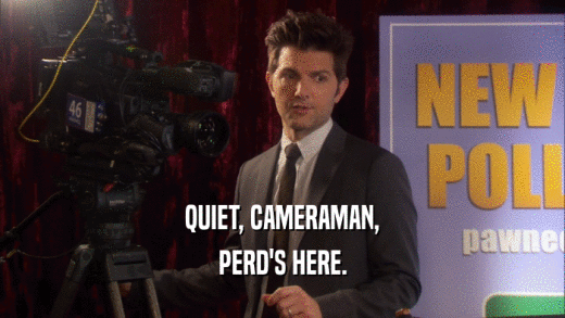 QUIET, CAMERAMAN, PERD'S HERE. 