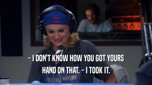 - I DON'T KNOW HOW YOU GOT YOURS HAND ON THAT. - I TOOK IT. 