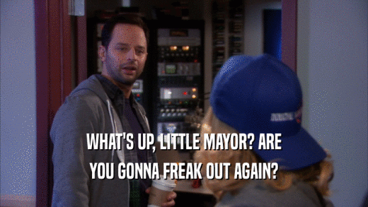 WHAT'S UP, LITTLE MAYOR? ARE YOU GONNA FREAK OUT AGAIN? 