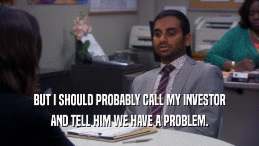 BUT I SHOULD PROBABLY CALL MY INVESTOR AND TELL HIM WE HAVE A PROBLEM. 