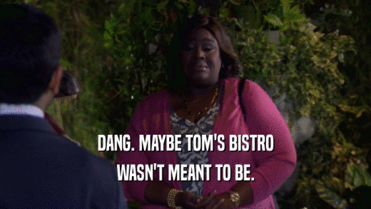 DANG. MAYBE TOM'S BISTRO WASN'T MEANT TO BE. 