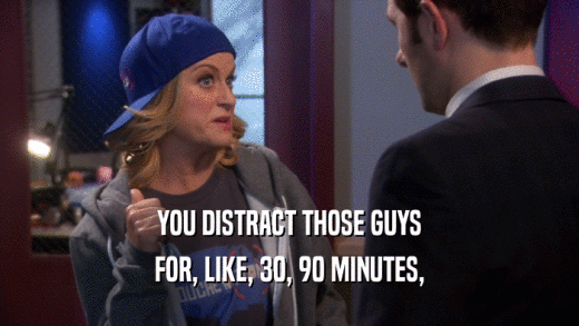 YOU DISTRACT THOSE GUYS FOR, LIKE, 30, 90 MINUTES, 