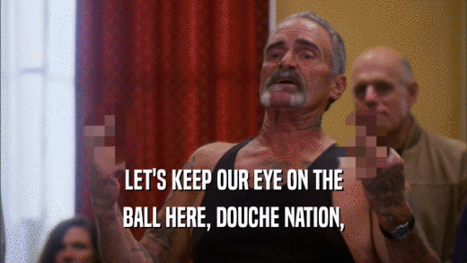LET'S KEEP OUR EYE ON THE BALL HERE, DOUCHE NATION, 