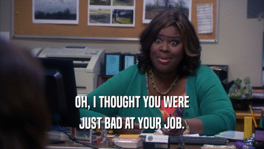 OH, I THOUGHT YOU WERE JUST BAD AT YOUR JOB. 