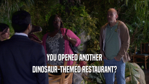 YOU OPENED ANOTHER DINOSAUR-THEMED RESTAURANT? 