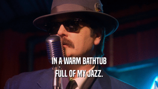 IN A WARM BATHTUB FULL OF MY JAZZ. 