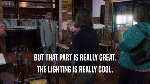 BUT THAT PART IS REALLY GREAT. THE LIGHTING IS REALLY COOL. 