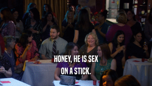 HONEY, HE IS SEX ON A STICK. 