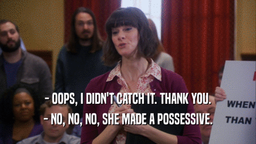 - OOPS, I DIDN'T CATCH IT. THANK YOU. - NO, NO, NO, SHE MADE A POSSESSIVE. 
