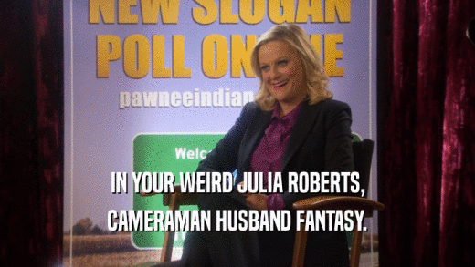 IN YOUR WEIRD JULIA ROBERTS, CAMERAMAN HUSBAND FANTASY. 