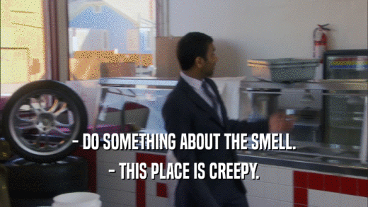 - DO SOMETHING ABOUT THE SMELL. - THIS PLACE IS CREEPY. 