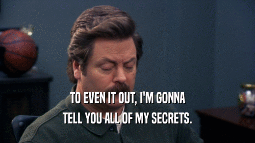 TO EVEN IT OUT, I'M GONNA
 TELL YOU ALL OF MY SECRETS.
 