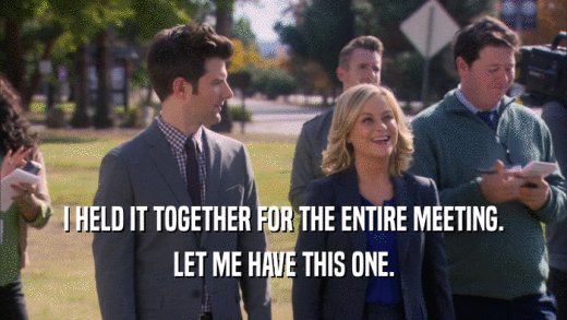 I HELD IT TOGETHER FOR THE ENTIRE MEETING. LET ME HAVE THIS ONE. 