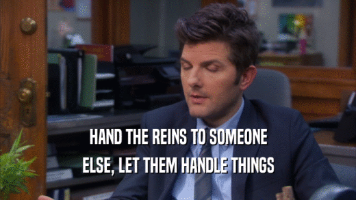 HAND THE REINS TO SOMEONE ELSE, LET THEM HANDLE THINGS 