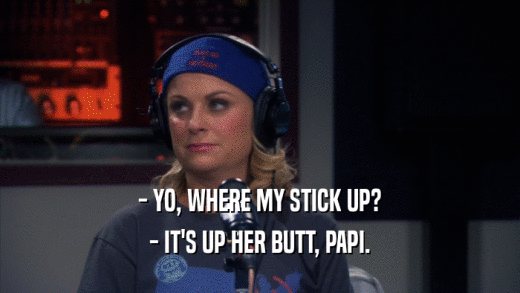 - YO, WHERE MY STICK UP? - IT'S UP HER BUTT, PAPI. 
