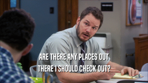 ARE THERE ANY PLACES OUT THERE I SHOULD CHECK OUT? 