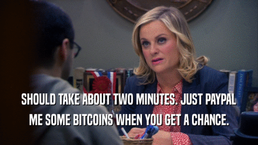 SHOULD TAKE ABOUT TWO MINUTES. JUST PAYPAL ME SOME BITCOINS WHEN YOU GET A CHANCE. 