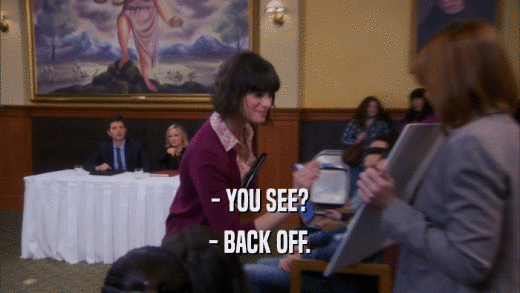 - YOU SEE? - BACK OFF. 