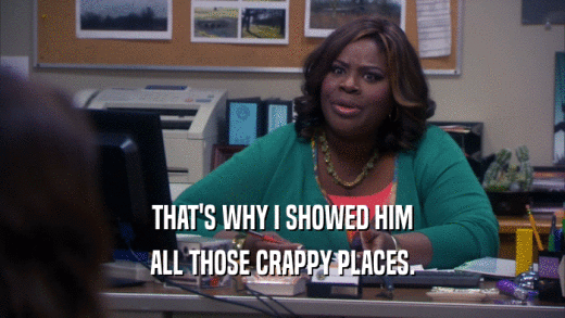 THAT'S WHY I SHOWED HIM ALL THOSE CRAPPY PLACES. 