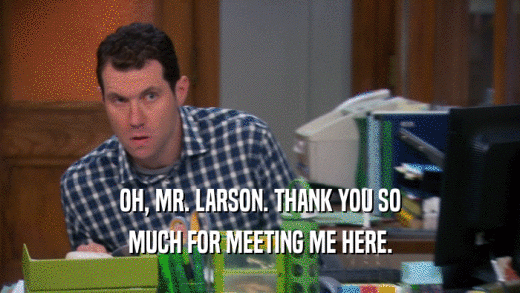OH, MR. LARSON. THANK YOU SO MUCH FOR MEETING ME HERE. 