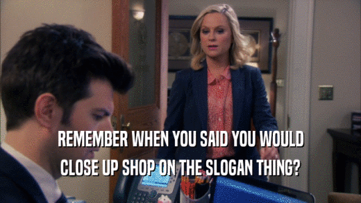 REMEMBER WHEN YOU SAID YOU WOULD CLOSE UP SHOP ON THE SLOGAN THING? 