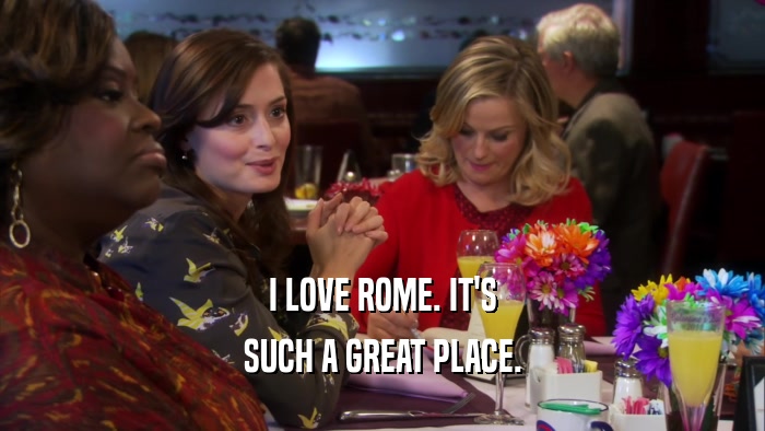I LOVE ROME. IT'S SUCH A GREAT PLACE. 