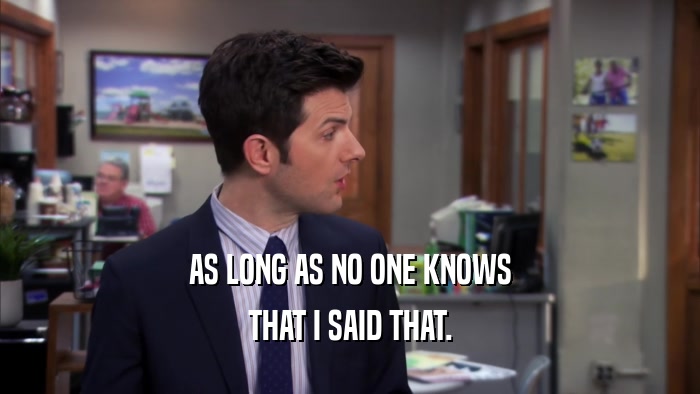 AS LONG AS NO ONE KNOWS THAT I SAID THAT. 