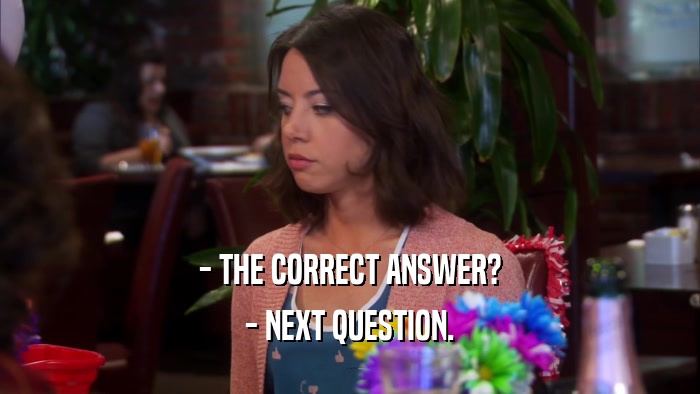 - THE CORRECT ANSWER? - NEXT QUESTION. 