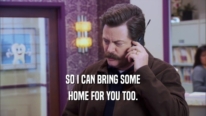 SO I CAN BRING SOME HOME FOR YOU TOO. 